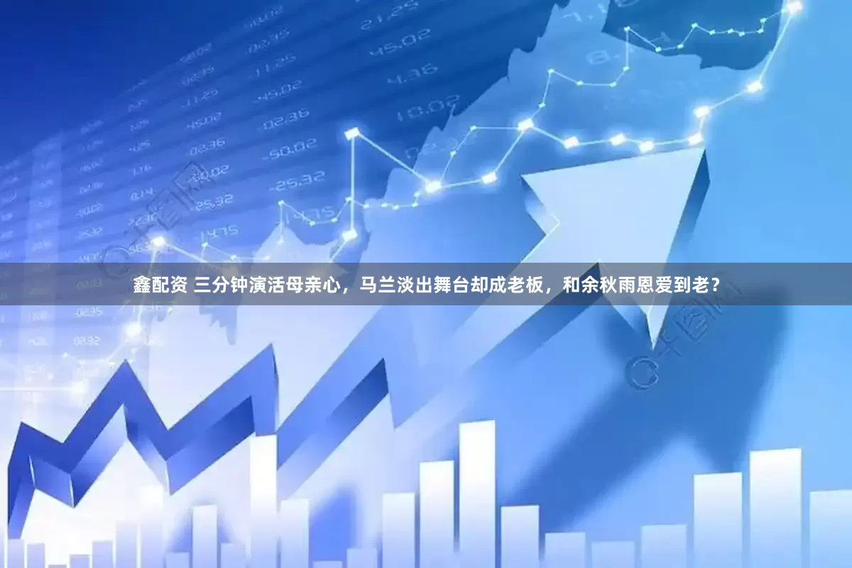 鑫配资 三分钟演活母亲心，马兰淡出舞台却成老板，和余秋雨恩爱到老？