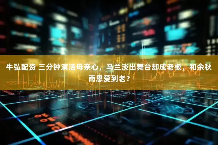 牛弘配资 三分钟演活母亲心，马兰淡出舞台却成老板，和余秋雨恩爱到老？
