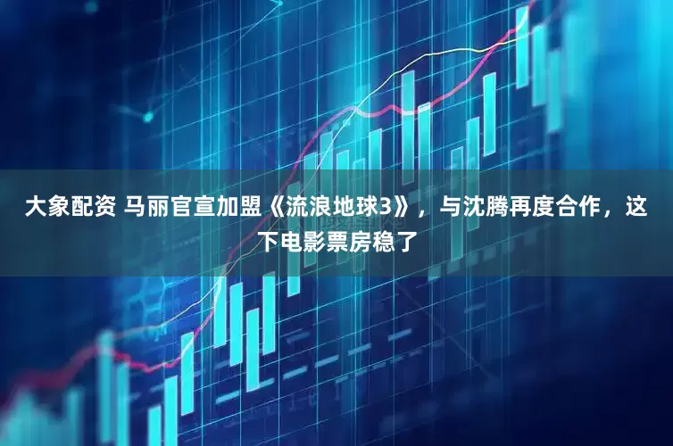 大象配资 马丽官宣加盟《流浪地球3》，与沈腾再度合作，这下电影票房稳了