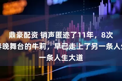 鼎豪配资 销声匿迹了11年，8次登上春晚舞台的牛莉，早已走上了另一条人生大道