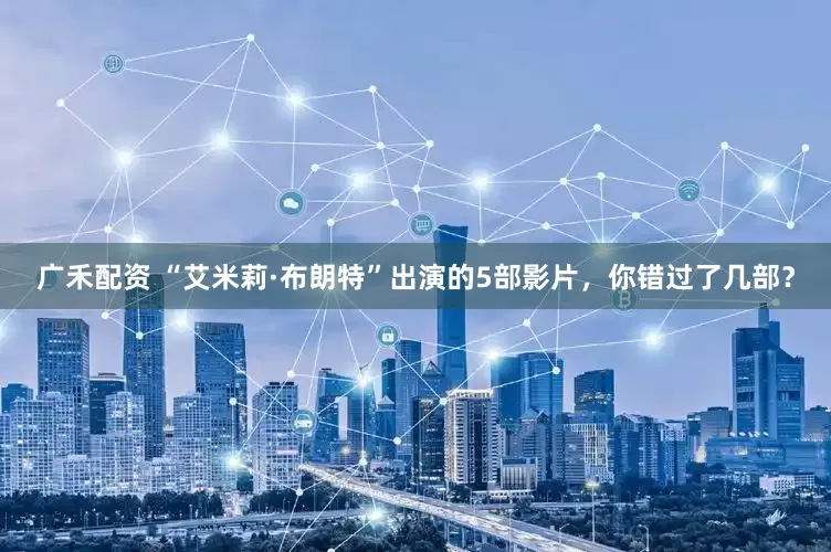 广禾配资 “艾米莉·布朗特”出演的5部影片，你错过了几部？