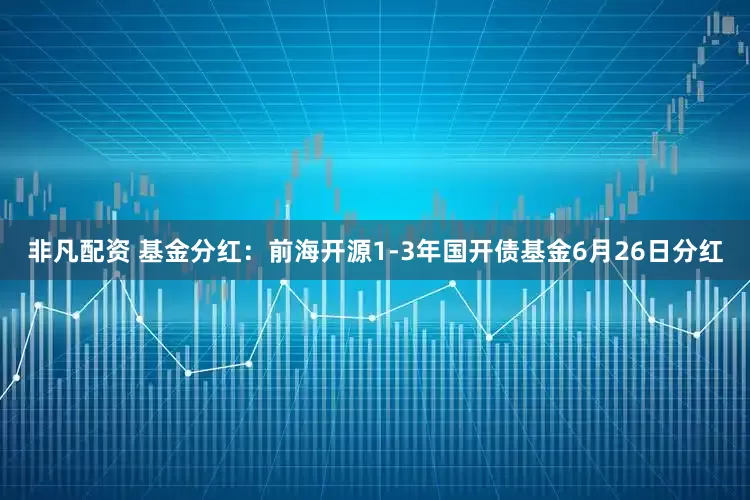 非凡配资 基金分红：前海开源1-3年国开债基金6月26日分红