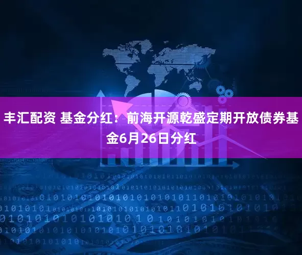 丰汇配资 基金分红：前海开源乾盛定期开放债券基金6月26日分红