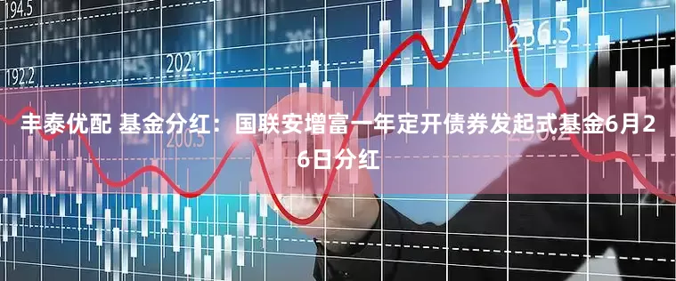 丰泰优配 基金分红：国联安增富一年定开债券发起式基金6月26日分红