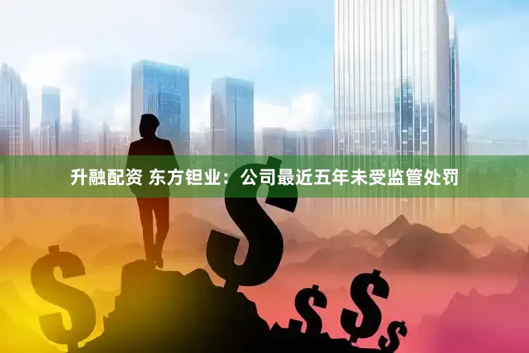 升融配资 东方钽业：公司最近五年未受监管处罚
