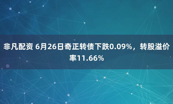 非凡配资 6月26日奇正转债下跌0.09%，转股溢价率11.66%