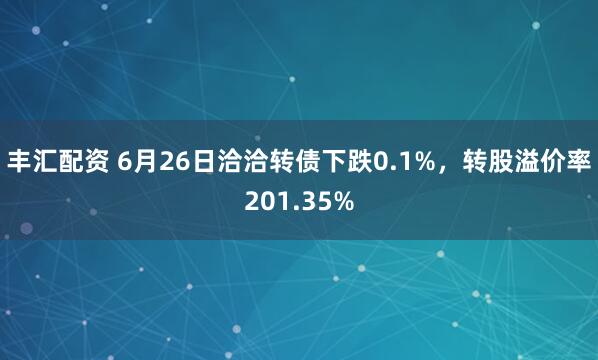 丰汇配资 6月26日洽洽转债下跌0.1%，转股溢价率201.35%