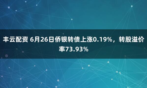 丰云配资 6月26日侨银转债上涨0.19%，转股溢价率73.93%