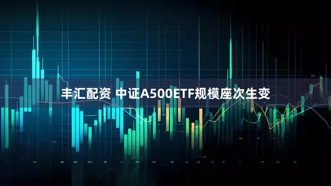 丰汇配资 中证A500ETF规模座次生变