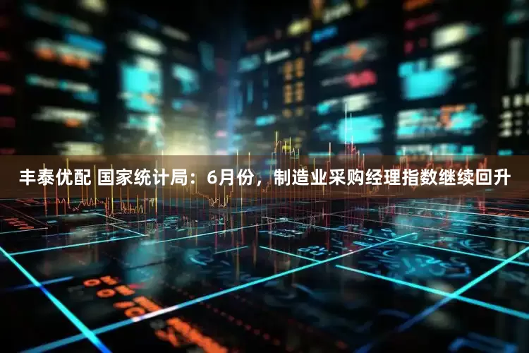 丰泰优配 国家统计局：6月份，制造业采购经理指数继续回升