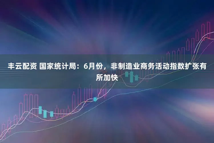 丰云配资 国家统计局：6月份，非制造业商务活动指数扩张有所加快