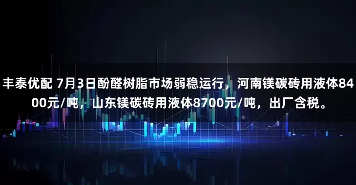 丰泰优配 7月3日酚醛树脂市场弱稳运行，河南镁碳砖用液体8400元/吨，山东镁碳砖用液体8700元/吨，出厂含税。