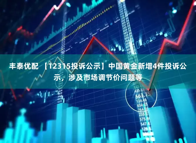 丰泰优配 【12315投诉公示】中国黄金新增4件投诉公示，涉及市场调节价问题等