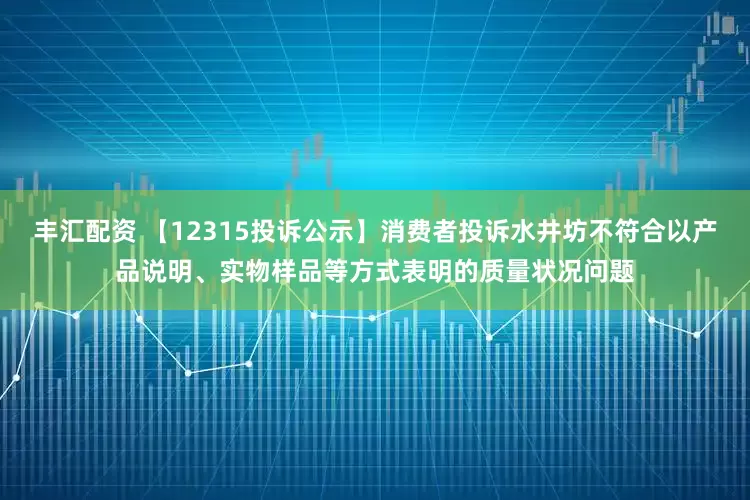 丰汇配资 【12315投诉公示】消费者投诉水井坊不符合以产品说明、实物样品等方式表明的质量状况问题