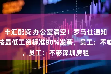 丰汇配资 办公室清空！罗马仕通知停工，将按最低工资标准80%发薪，员工：不够深圳房租