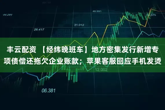 丰云配资 【经纬晚班车】地方密集发行新增专项债偿还拖欠企业账款；苹果客服回应手机发烫