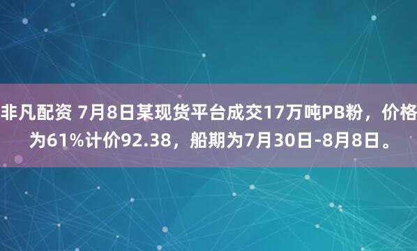 非凡配资 7月8日某现货平台成交17万吨PB粉，价格为61%计价92.38，船期为7月30日-8月8日。
