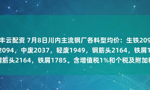 丰云配资 7月8日川内主流钢厂各料型均价：生铁2094，优重2126，重废2094，中废2037，轻废1949，钢筋头2164，铁屑1785。含增值税1%和个税及附加税0.6%。