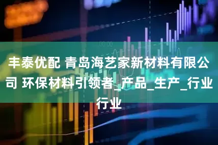 丰泰优配 青岛海艺家新材料有限公司 环保材料引领者_产品_生产_行业