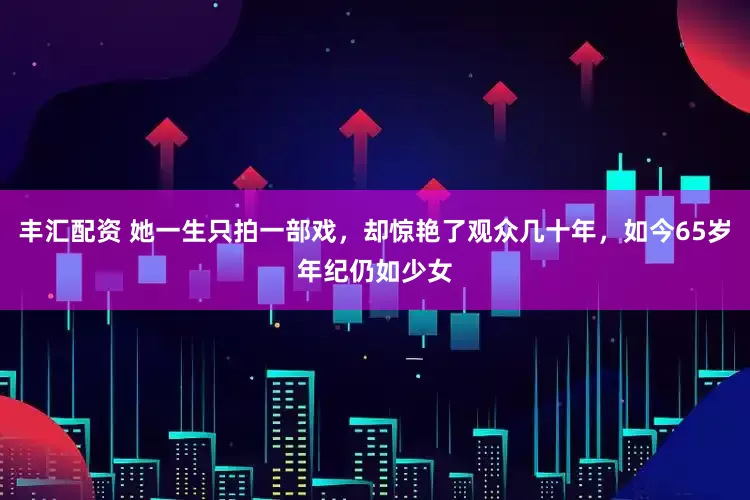 丰汇配资 她一生只拍一部戏，却惊艳了观众几十年，如今65岁年纪仍如少女