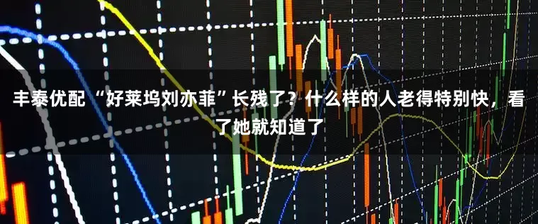 丰泰优配 “好莱坞刘亦菲”长残了？什么样的人老得特别快，看了她就知道了