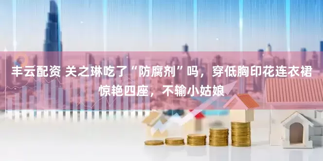 丰云配资 关之琳吃了“防腐剂”吗，穿低胸印花连衣裙惊艳四座，不输小姑娘