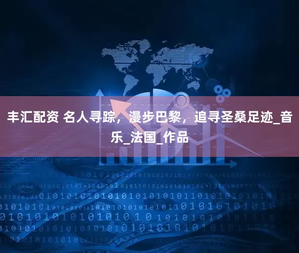 丰汇配资 名人寻踪，漫步巴黎，追寻圣桑足迹_音乐_法国_作品