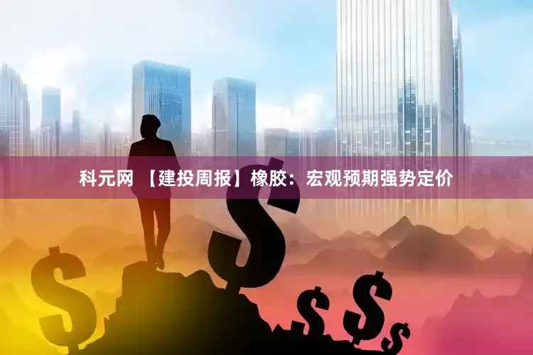 科元网 【建投周报】橡胶：宏观预期强势定价