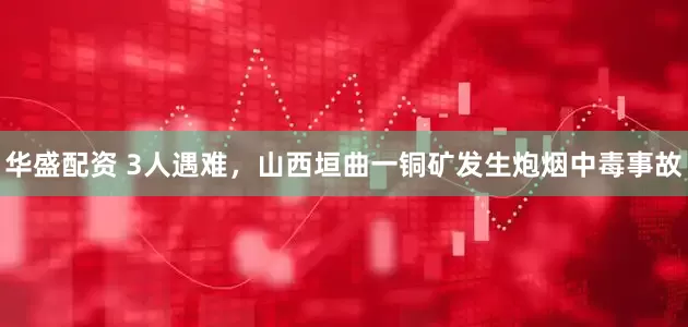 华盛配资 3人遇难，山西垣曲一铜矿发生炮烟中毒事故