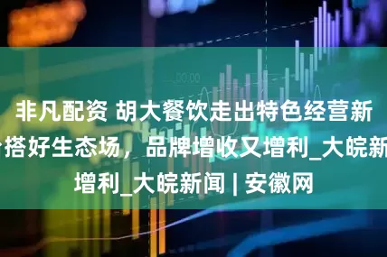 非凡配资 胡大餐饮走出特色经营新路径：平台搭好生态场，品牌增收又增利_大皖新闻 | 安徽网