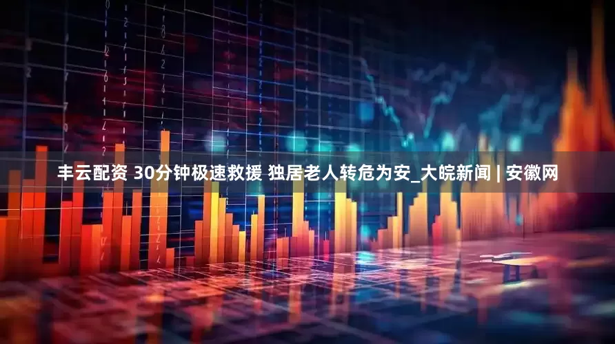 丰云配资 30分钟极速救援 独居老人转危为安_大皖新闻 | 安徽网