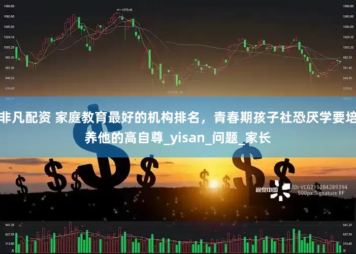 非凡配资 家庭教育最好的机构排名，青春期孩子社恐厌学要培养他的高自尊_yisan_问题_家长
