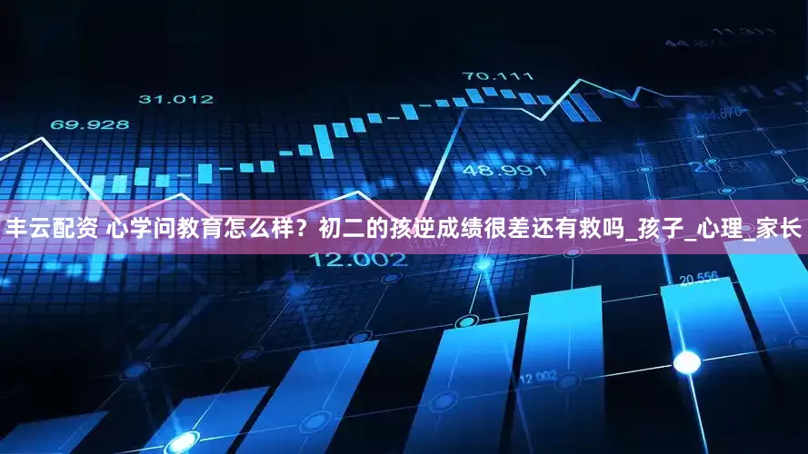 丰云配资 心学问教育怎么样？初二的孩逆成绩很差还有救吗_孩子_心理_家长