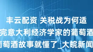 丰云配资 关税战为何适得其反？听完意大利经济学家的葡萄酒故事就懂了_大皖新闻 | 安徽网