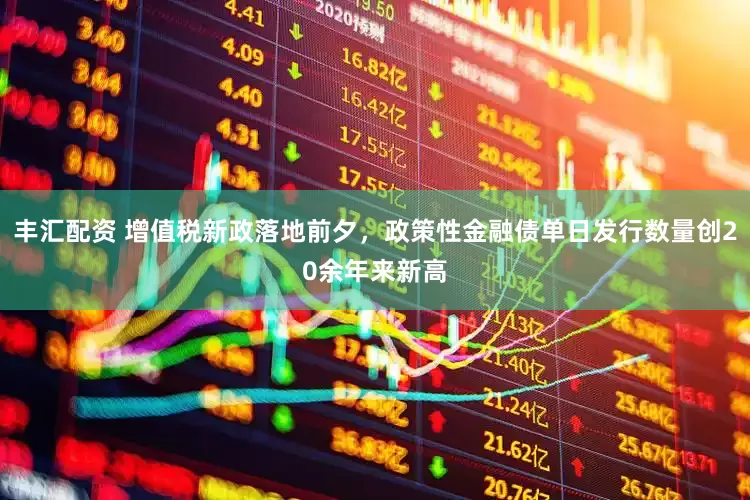 丰汇配资 增值税新政落地前夕，政策性金融债单日发行数量创20余年来新高