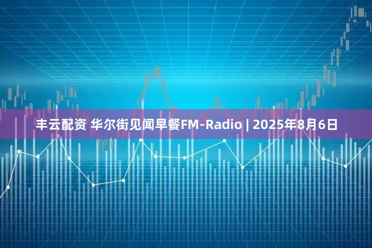 丰云配资 华尔街见闻早餐FM-Radio | 2025年8月6日