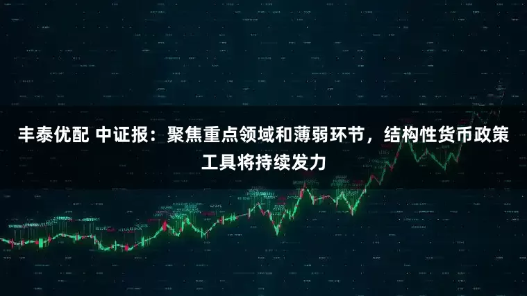 丰泰优配 中证报：聚焦重点领域和薄弱环节，结构性货币政策工具将持续发力