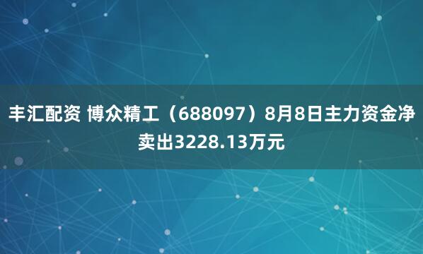 丰汇配资 博众精工（688097）8月8日主力资金净卖出3228.13万元