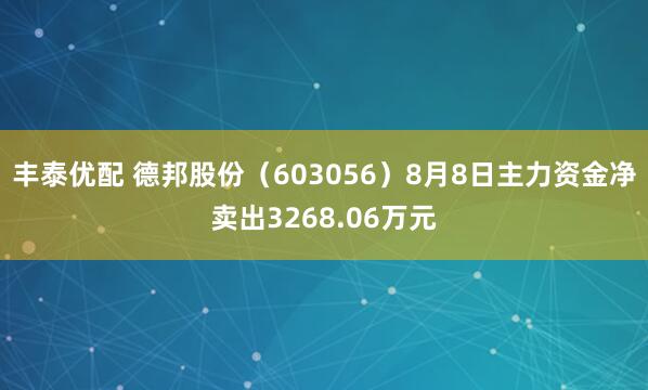 丰泰优配 德邦股份（603056）8月8日主力资金净卖出3268.06万元