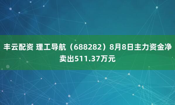 丰云配资 理工导航（688282）8月8日主力资金净卖出511.37万元