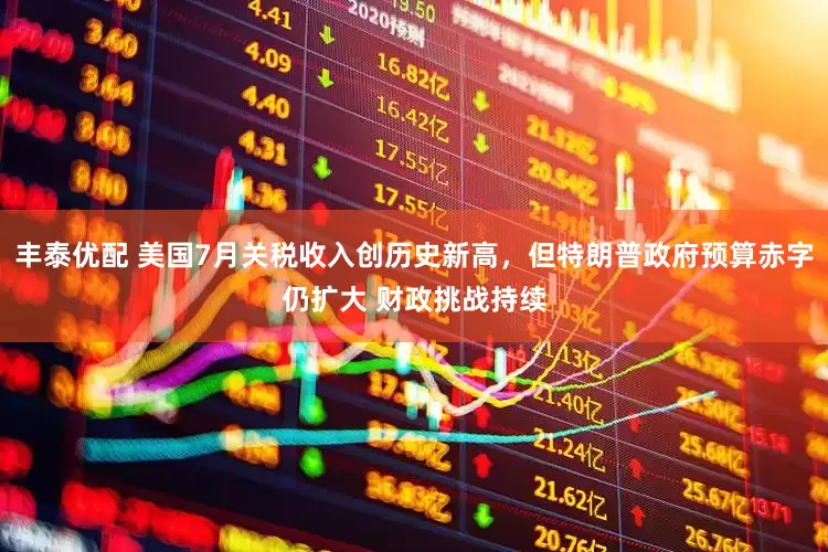丰泰优配 美国7月关税收入创历史新高，但特朗普政府预算赤字仍扩大 财政挑战持续