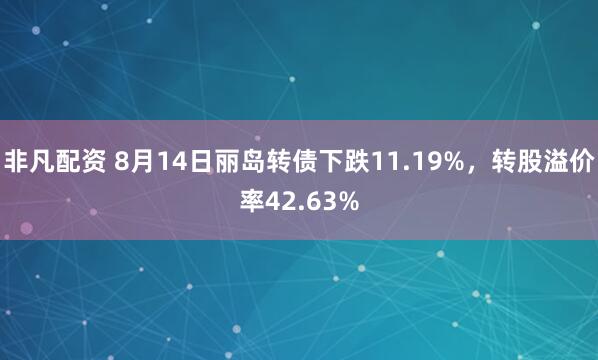 非凡配资 8月14日丽岛转债下跌11.19%，转股溢价率42.63%