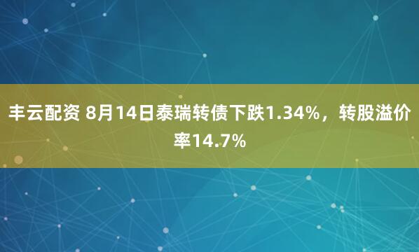 丰云配资 8月14日泰瑞转债下跌1.34%，转股溢价率14.7%