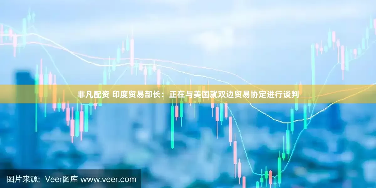 非凡配资 印度贸易部长：正在与美国就双边贸易协定进行谈判