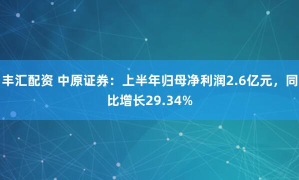 丰汇配资 中原证券：上半年归母净利润2.6亿元，同比增长29.34%