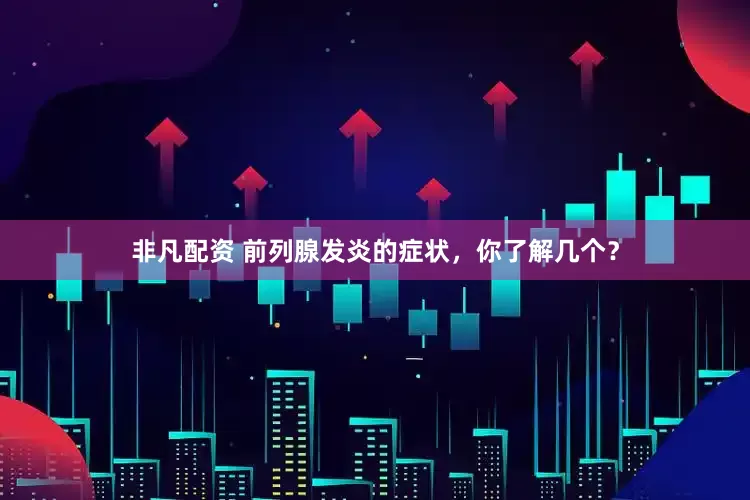 非凡配资 前列腺发炎的症状，你了解几个？