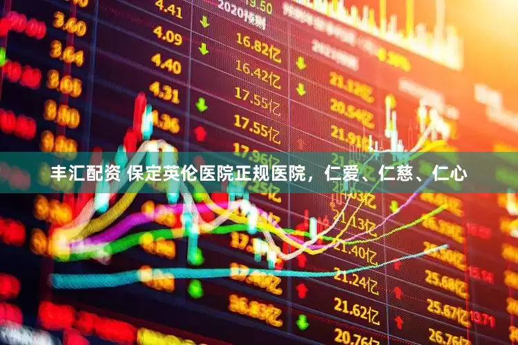 丰汇配资 保定英伦医院正规医院，仁爱、仁慈、仁心