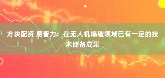 方块配资 易普力：在无人机爆破领域已有一定的技术储备成果