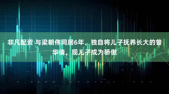 非凡配资 与梁朝伟同居6年，独自将儿子抚养长大的曾华倩，现儿子成为骄傲
