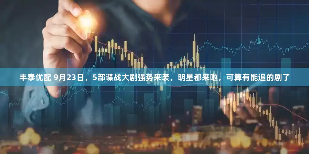 丰泰优配 9月23日，5部谍战大剧强势来袭，明星都来啦，可算有能追的剧了